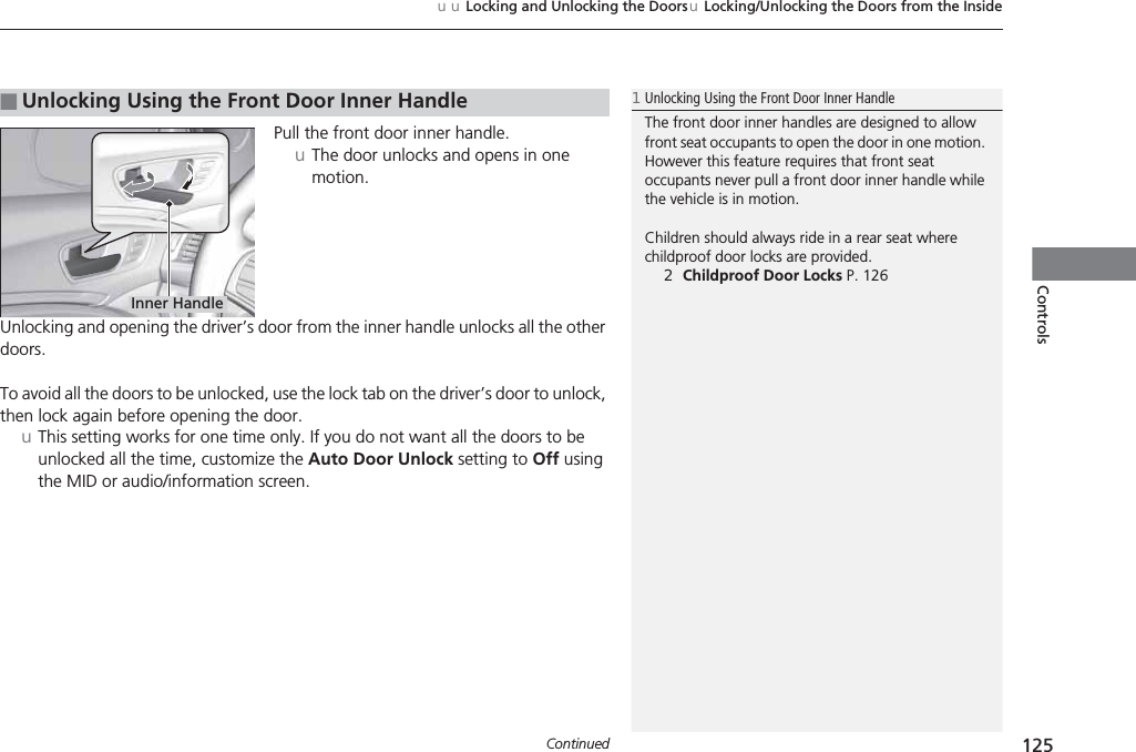 Continued 125uuLocking and Unlocking the DoorsuLocking/Unlocking the Doors from the InsideControlsPull the front door inner handle.uThe door unlocks and opens in one motion.Unlocking and opening the driver’s door from the inner handle unlocks all the other doors.To avoid all the doors to be unlocked, use the lock tab on the driver’s door to unlock, then lock again before opening the door.uThis setting works for one time only. If you do not want all the doors to be unlocked all the time, customize the Auto Door Unlock setting to Off using the MID or audio/information screen.■Unlocking Using the Front Door Inner Handle1Unlocking Using the Front Door Inner HandleThe front door inner handles are designed to allow front seat occupants to open the door in one motion. However this feature requires that front seat occupants never pull a front door inner handle while the vehicle is in motion.Children should always ride in a rear seat where childproof door locks are provided.2Childproof Door Locks P. 126Inner Handle