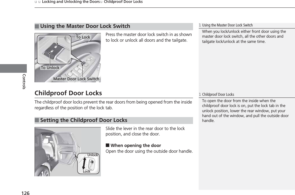 uuLocking and Unlocking the DoorsuChildproof Door Locks126ControlsPress the master door lock switch in as shown to lock or unlock all doors and the tailgate.Childproof Door LocksThe childproof door locks prevent the rear doors from being opened from the inside regardless of the position of the lock tab.Slide the lever in the rear door to the lock position, and close the door.■When opening the doorOpen the door using the outside door handle.■Using the Master Door Lock Switch1Using the Master Door Lock SwitchWhen you lock/unlock either front door using the master door lock switch, all the other doors and tailgate lock/unlock at the same time.To UnlockMaster Door Lock SwitchTo Lock■Setting the Childproof Door Locks1Childproof Door LocksTo open the door from the inside when the childproof door lock is on, put the lock tab in the unlock position, lower the rear window, put your hand out of the window, and pull the outside door handle.LockUnlock