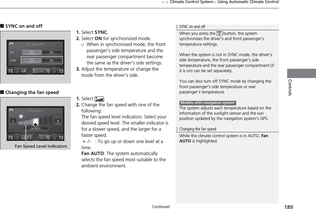 Continued 189uuClimate Control SystemuUsing Automatic Climate ControlControls■SYNC on and off1. Select SYNC.2. Select ON for synchronized mode.uWhen in synchronized mode, the front passenger’s side temperature and the rear passenger compartment become the same as the driver’s side settings.3. Adjust the temperature or change the mode from the driver’s side.■Changing the fan speed1. Select .2. Change the fan speed with one of the following:The fan speed level indicators: Select your desired speed level. The smaller indicator is for a slower speed, and the larger for a faster speed.(+/(-: To go up or down one level at a time.Fan AUTO: The system automatically selects the fan speed most suitable to the ambient environment.1SYNC on and offWhen you press the   button, the system synchronizes the driver&apos;s and front passenger&apos;s temperature settings.When the system is not in SYNC mode, the driver&apos;s side temperature, the front passenger’s side temperature and the rear passenger compartment (if it is on) can be set separately.You can also turn off SYNC mode by changing the front passenger’s side temperature or rear passenger’s temperature.The system adjusts each temperature based on the information of the sunlight sensor and the sun position updated by the navigation system’s GPS.Models with navigation system1Changing the fan speedWhile the climate control system is in AUTO, Fan AUTO is highlighted.Fan Speed Level Indicators