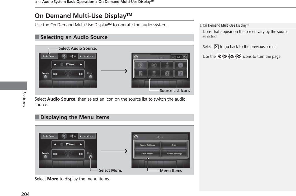 204uuAudio System Basic OperationuOn Demand Multi-Use DisplayTMFeaturesOn Demand Multi-Use DisplayTMUse the On Demand Multi-Use DisplayTM to operate the audio system.Select Audio Source, then select an icon on the source list to switch the audio source.Select More to display the menu items.■Selecting an Audio Source1On Demand Multi-Use DisplayTMIcons that appear on the screen vary by the source selected.Select   to go back to the previous screen.Use the  / / /  icons to turn the page.X■Displaying the Menu ItemsSelect Audio Source.Source List IconsSelect More.Menu Items