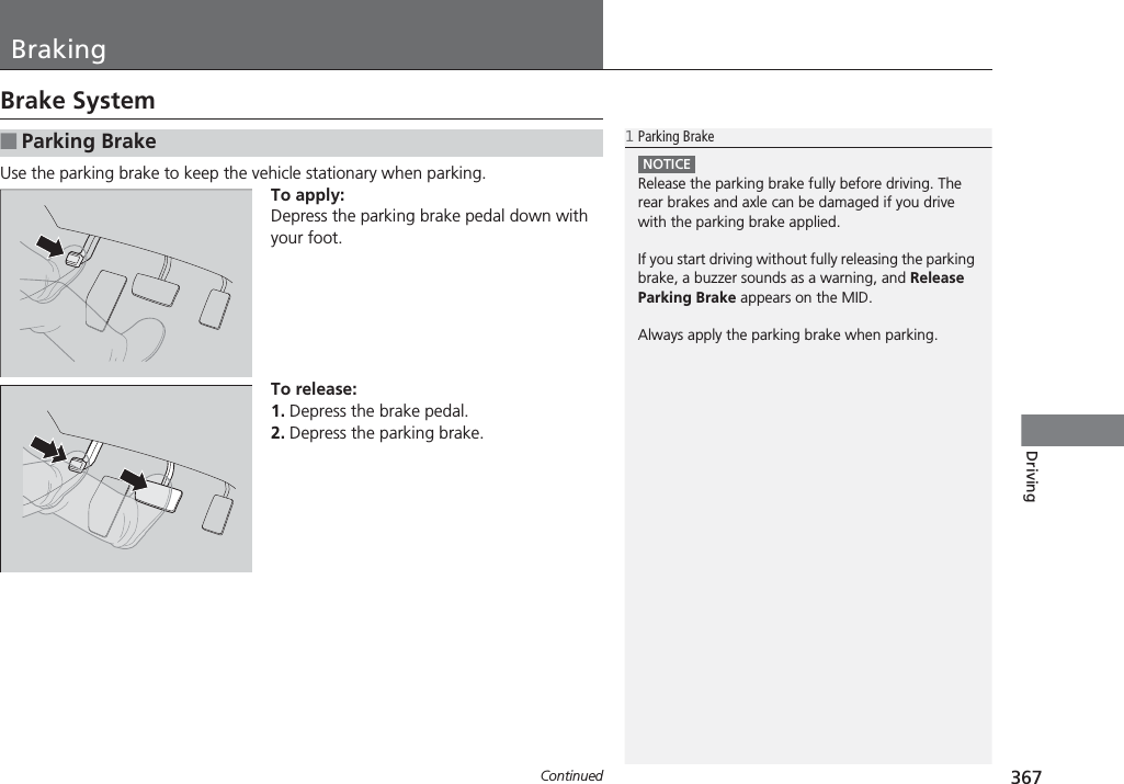 367ContinuedDrivingBrakingBrake SystemUse the parking brake to keep the vehicle stationary when parking.To apply:Depress the parking brake pedal down with your foot.To release:1. Depress the brake pedal.2. Depress the parking brake.■Parking Brake1Parking BrakeNOTICERelease the parking brake fully before driving. The rear brakes and axle can be damaged if you drive with the parking brake applied.If you start driving without fully releasing the parking brake, a buzzer sounds as a warning, and Release Parking Brake appears on the MID.Always apply the parking brake when parking.