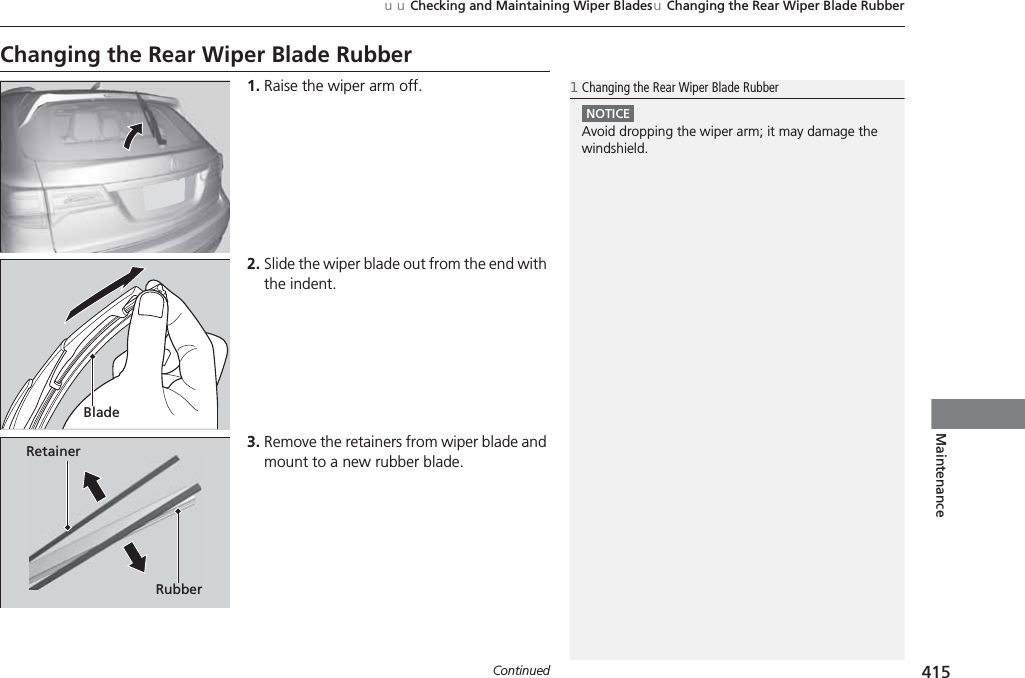 415uuChecking and Maintaining Wiper BladesuChanging the Rear Wiper Blade RubberContinuedMaintenanceChanging the Rear Wiper Blade Rubber1. Raise the wiper arm off.2. Slide the wiper blade out from the end with the indent.3. Remove the retainers from wiper blade and mount to a new rubber blade.1Changing the Rear Wiper Blade RubberNOTICEAvoid dropping the wiper arm; it may damage the windshield.BladeRetainerRubber