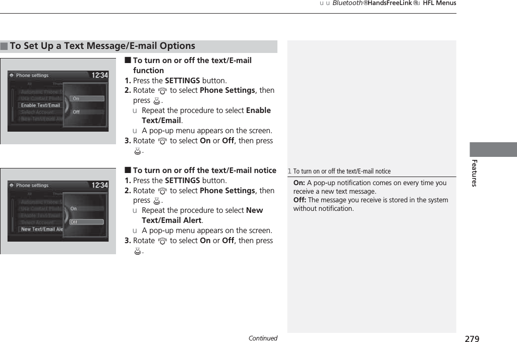 Continued 279uuBluetooth® HandsFreeLink®uHFL MenusFeatures■To turn on or off the text/E-mail function1. Press the SETTINGS button.2. Rotate   to select Phone Settings, then press .uRepeat the procedure to select Enable Text/Email.uA pop-up menu appears on the screen.3. Rotate   to select On or Off, then press .■To turn on or off the text/E-mail notice1. Press the SETTINGS button.2. Rotate   to select Phone Settings, then press .uRepeat the procedure to select New Text/Email Alert.uA pop-up menu appears on the screen.3. Rotate   to select On or Off, then press .■To Set Up a Text Message/E-mail Options1To turn on or off the text/E-mail noticeOn: A pop-up notification comes on every time you receive a new text message.Off: The message you receive is stored in the system without notification.