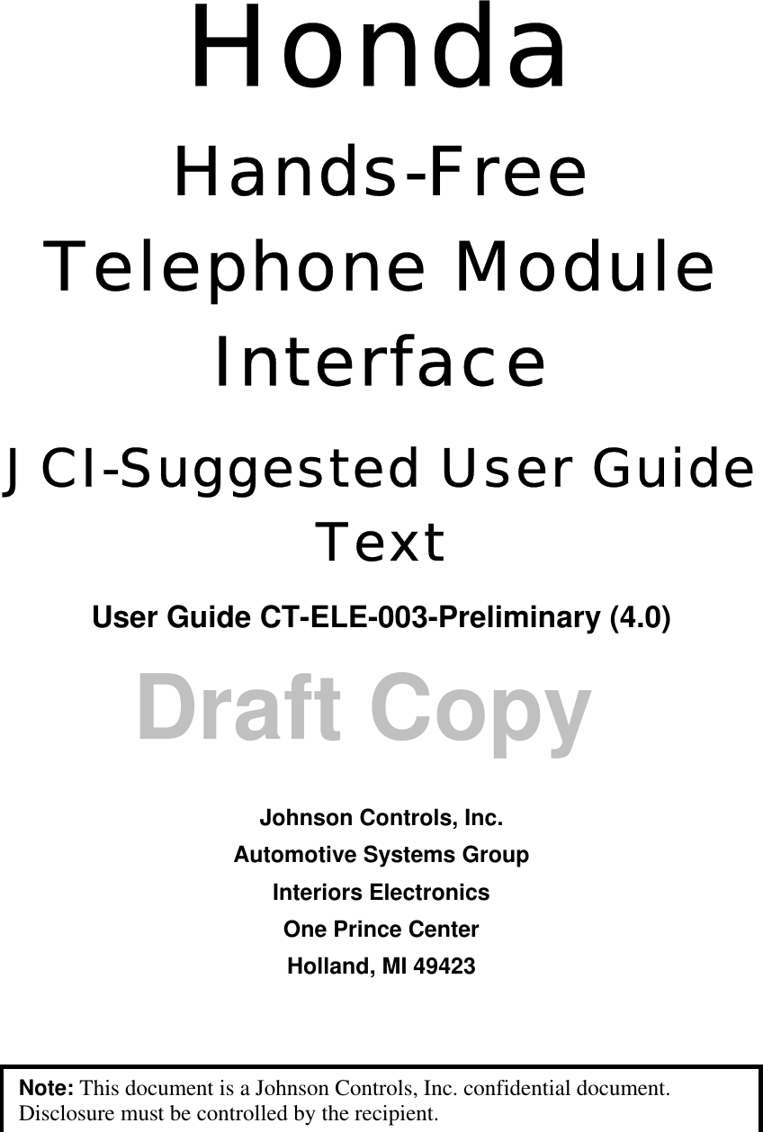   Draft Copy Honda Hands-Free Telephone Module Interface JCI-Suggested User Guide Text User Guide CT-ELE-003-Preliminary (4.0)     Johnson Controls, Inc. Automotive Systems Group Interiors Electronics One Prince Center Holland, MI 49423   Note: This document is a Johnson Controls, Inc. confidential document. Disclosure must be controlled by the recipient. 