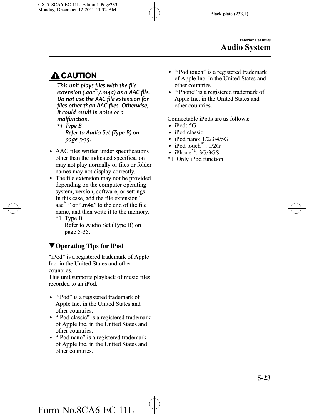 Black plate (233,1)CAUTIONThis unit plays files with the fileextension (.aac*1/.m4a) as a AAC file.Do not use the AAC file extension forfiles other than AAC files. Otherwise,it could result in noise or amalfunction.*1 Type BRefer to Audio Set (Type B) onpage 5-35.lAAC files written under specificationsother than the indicated specificationmay not play normally or files or foldernames may not display correctly.lThe file extension may not be provideddepending on the computer operatingsystem, version, software, or settings.In this case, add the file extension “.aac*1”or “.m4a”to the end of the filename, and then write it to the memory.*1 Type BRefer to Audio Set (Type B) onpage 5-35.qOperating Tips for iPod“iPod”is a registered trademark of AppleInc. in the United States and othercountries.This unit supports playback of music filesrecorded to an iPod.l“iPod”is a registered trademark ofApple Inc. in the United States andother countries.l“iPod classic”is a registered trademarkof Apple Inc. in the United States andother countries.l“iPod nano”is a registered trademarkof Apple Inc. in the United States andother countries.l“iPod touch”is a registered trademarkof Apple Inc. in the United States andother countries.l“iPhone”is a registered trademark ofApple Inc. in the United States andother countries.Connectable iPods are as follows:liPod: 5GliPod classicliPod nano: 1/2/3/4/5GliPod touch*1: 1/2GliPhone*1: 3G/3GS*1 Only iPod functionInterior FeaturesAudio System5-23CX-5_8CA6-EC-11L_Edition1 Page233Monday, December 12 2011 11:32 AMForm No.8CA6-EC-11L