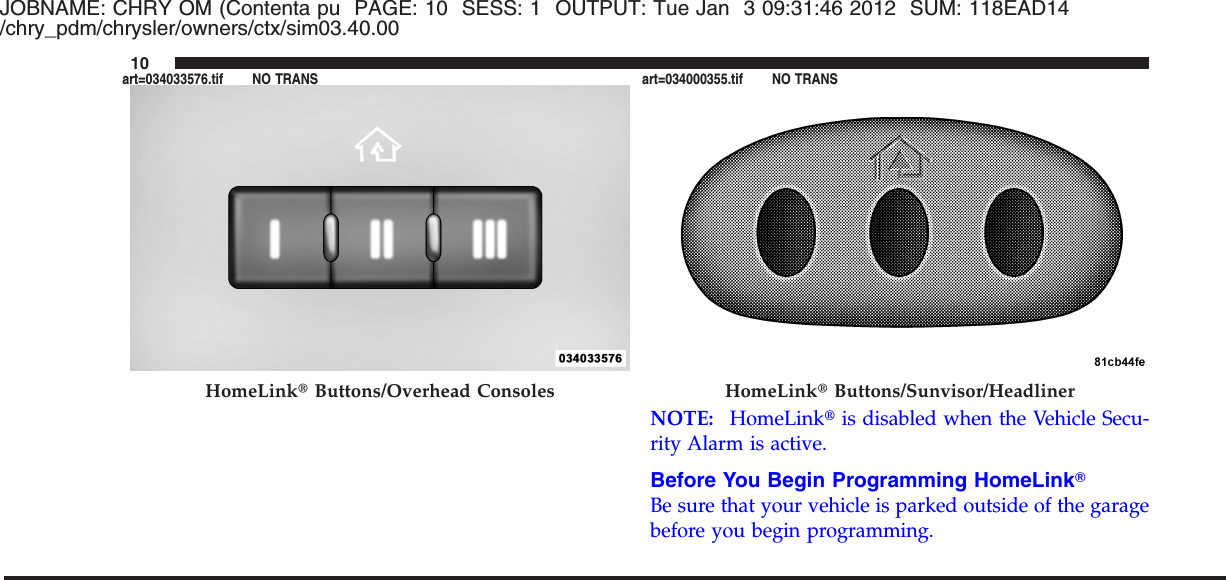 JOBNAME: CHRY OM (Contenta pu PAGE: 10 SESS: 1 OUTPUT: Tue Jan 3 09:31:46 2012 SUM: 118EAD14/chry_pdm/chrysler/owners/ctx/sim03.40.00NOTE: HomeLinktis disabled when the Vehicle Secu-rity Alarm is active.Before You Begin Programming HomeLinkTBe sure that your vehicle is parked outside of the garagebefore you begin programming.HomeLinktButtons/Overhead Consoles HomeLinktButtons/Sunvisor/Headliner10art=034033576.tif NO TRANS art=034000355.tif NO TRANS