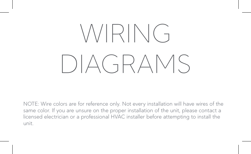 WIRING DIAGRAMSNOTE: Wire colors are for reference only. Not every installation will have wires of the same color. If you are unsure on the proper installation of the unit, please contact a licensed electrician or a professional HVAC installer before attempting to install the unit.