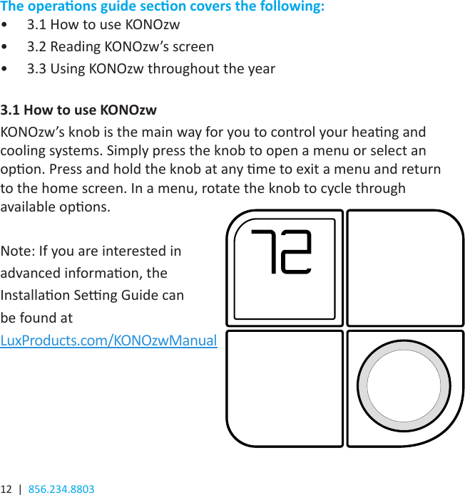 12  |  856.234.8803The operaons guide secon covers the following:•  3.1 How to use KONOzw•  3.2 Reading KONOzw’s screen•  3.3 Using KONOzw throughout the year3.1 How to use KONOzwKONOzw’s knob is the main way for you to control your heang and cooling systems. Simply press the knob to open a menu or select an opon. Press and hold the knob at any me to exit a menu and return to the home screen. In a menu, rotate the knob to cycle through available opons.Note: If you are interested in advanced informaon, the Installaon Seng Guide can be found at LuxProducts.com/KONOzwManual