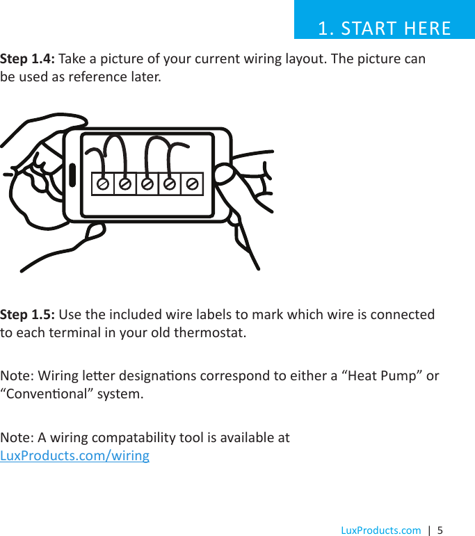 LuxProducts.com  |  5Step 1.4: Take a picture of your current wiring layout. The picture can be used as reference later.Step 1.5: Use the included wire labels to mark which wire is connected to each terminal in your old thermostat.Note: Wiring leer designaons correspond to either a “Heat Pump” or “Convenonal” system.Note: A wiring compatability tool is available at LuxProducts.com/wiring1. START HERE