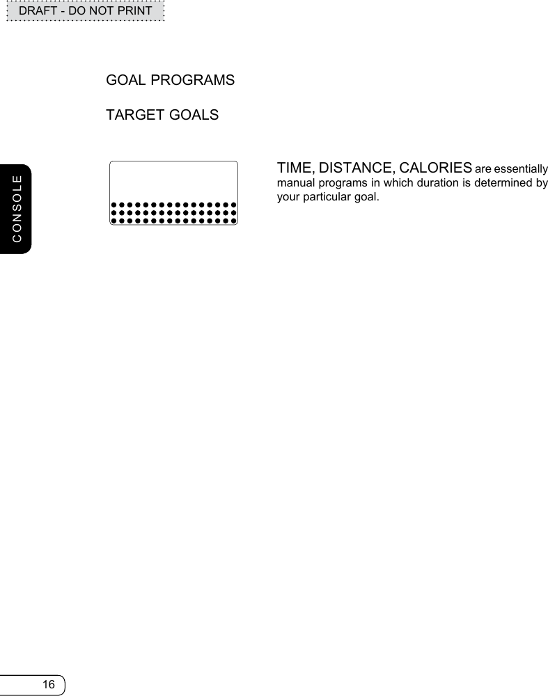 16DRAFT - DO NOT PRINTGOAL PROGRAMSTARGET GOALSTIME, DISTANCE, CALORIES are essentially manual programs in which duration is determined by your particular goal.CONSOLE