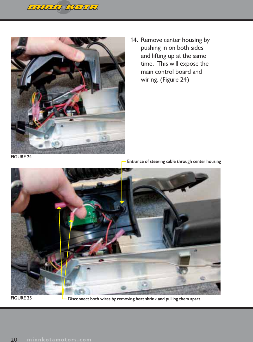 minnkotamotors.com14.  Remove center housing by pushing in on both sides and lifting up at the same time.  This will expose the main control board and wiring. (Figure 24)20 minnkotamotors.comDisconnect both wires by removing heat shrink and pulling them apart.Entrance of steering cable through center housingFIGURE 24FIGURE 25