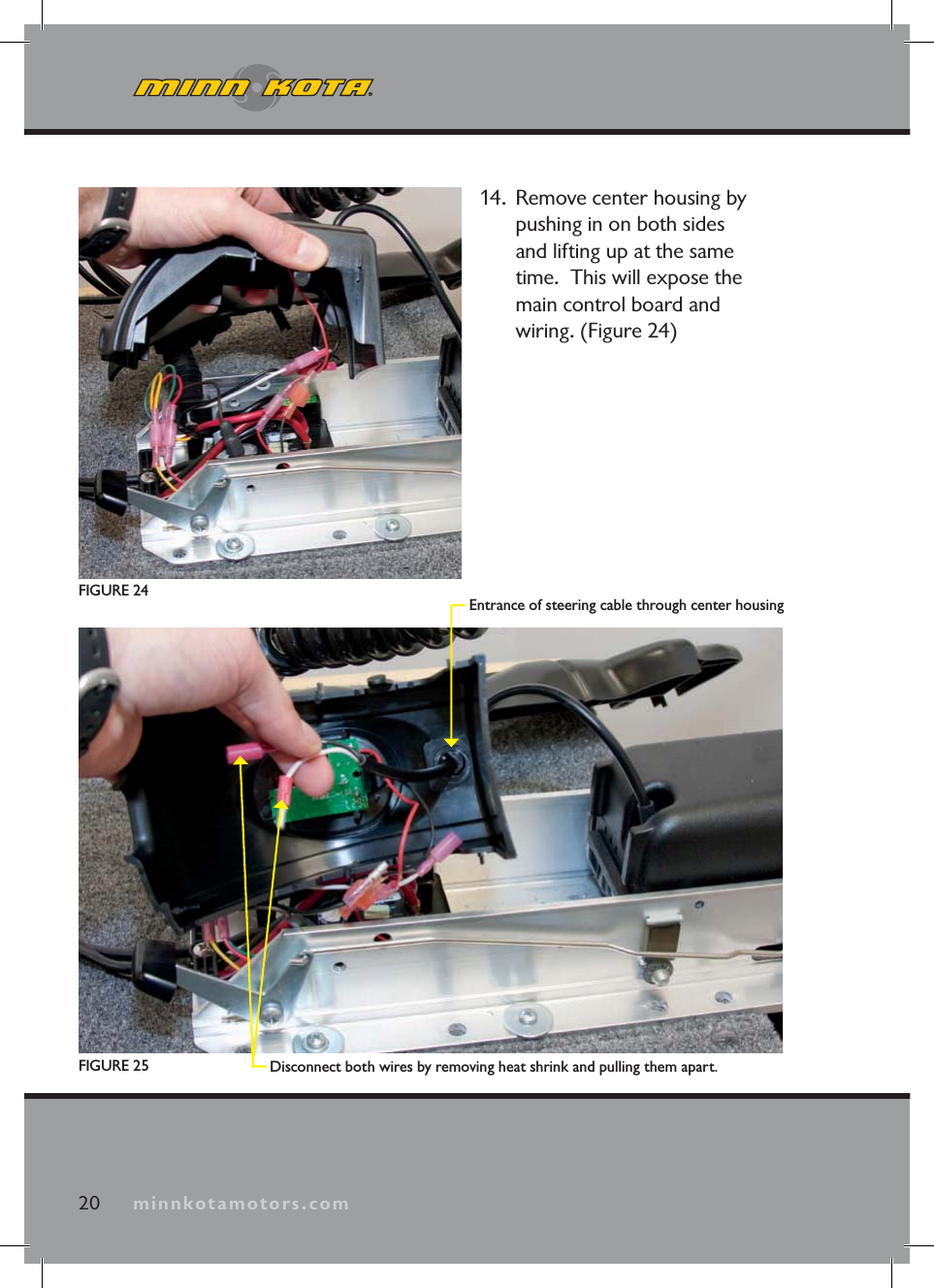 minnkotamotors.com14. Remove center housing by pushing in on both sides and lifting up at the same time. This will expose the main control board and wiring. (Figure 24)20 minnkotamotors.comDisconnect both wires by removing heat shrink and pulling them apart.Entrance of steering cable through center housingFIGURE 24FIGURE 25