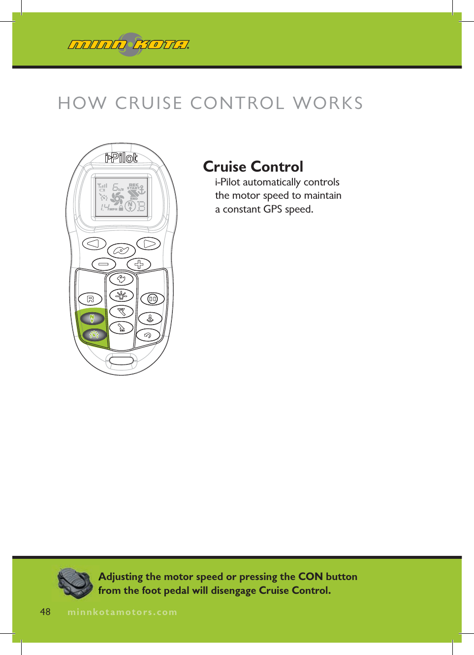 minnkotamotors.comCruise Controli-Pilot automatically controls the motor speed to maintain a constant GPS speed.HOW CRUISE CONTROL WORKS48 minnkotamotors.comAdjusting the motor speed or pressing the CON button from the foot pedal will disengage Cruise Control.