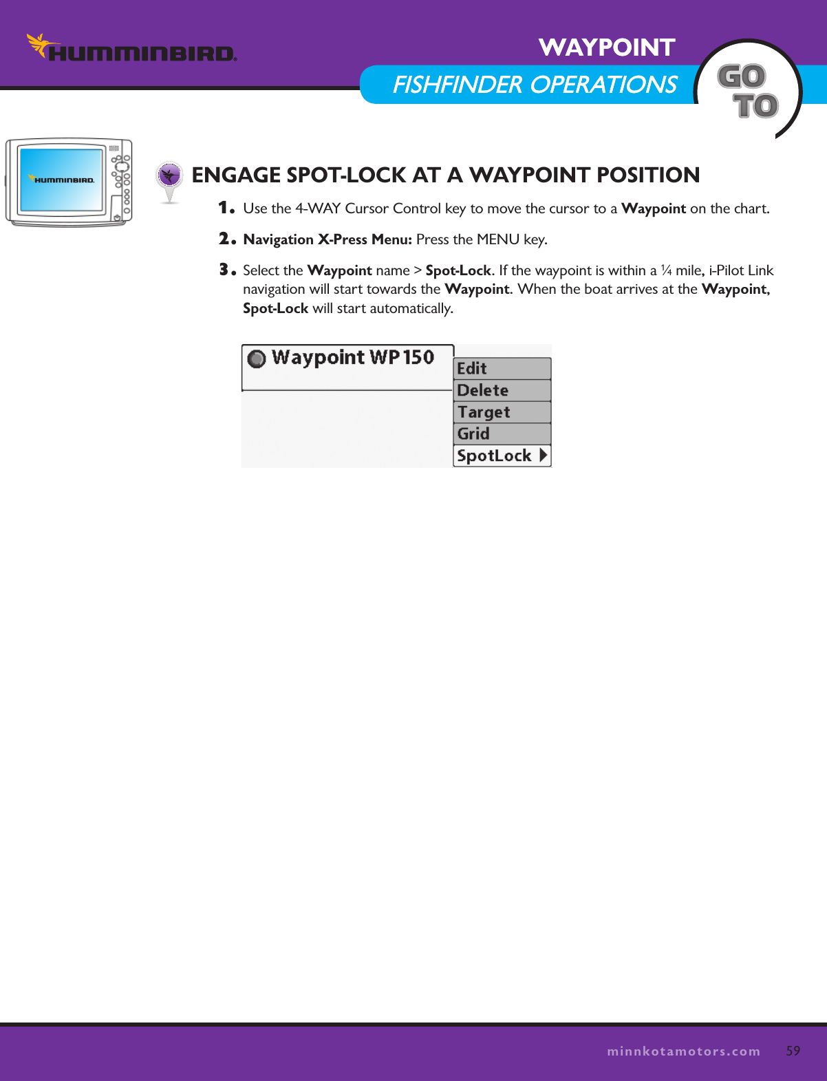 59minnkotamotors.comWAYPOINTFISHFINDER OPERATIONSWAYPOINTFISHFINDER OPERATIONS  ENGAGE SPOT-LOCK AT A WAYPOINT POSITION1.   Use the 4-WAY Cursor Control key to move the cursor to a Waypoint on the chart.2. Navigation X-Press Menu: Press the MENU key.3.  Select the Waypoint name &gt; Spot-Lock. If the waypoint is within a 1⁄4 mile, i-Pilot Link  navigation will start towards the Waypoint. When the boat arrives at the Waypoint,  Spot-Lock will start automatically.