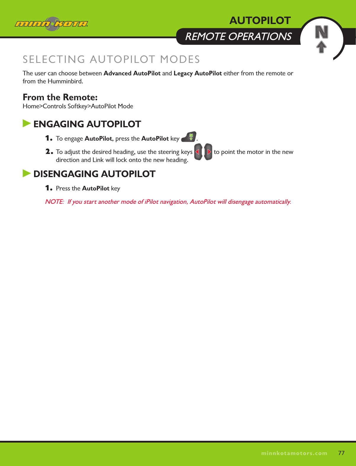 77minnkotamotors.comSELECTING AUTOPILOT MODESThe user can choose between Advanced AutoPilot and Legacy AutoPilot either from the remote or from the Humminbird.From the Remote:  Home&gt;Controls Softkey&gt;AutoPilot Mode ENGAGING AUTOPILOT1.   To engage AutoPilot, press the AutoPilot key  .2. To adjust the desired heading, use the steering keys     to point the motor in the new  direction and Link will lock onto the new heading. DISENGAGING AUTOPILOT1.   Press the AutoPilot keyNOTE:  If you start another mode of iPilot navigation, AutoPilot will disengage automatically.AUTOPILOTREMOTE OPERATIONS