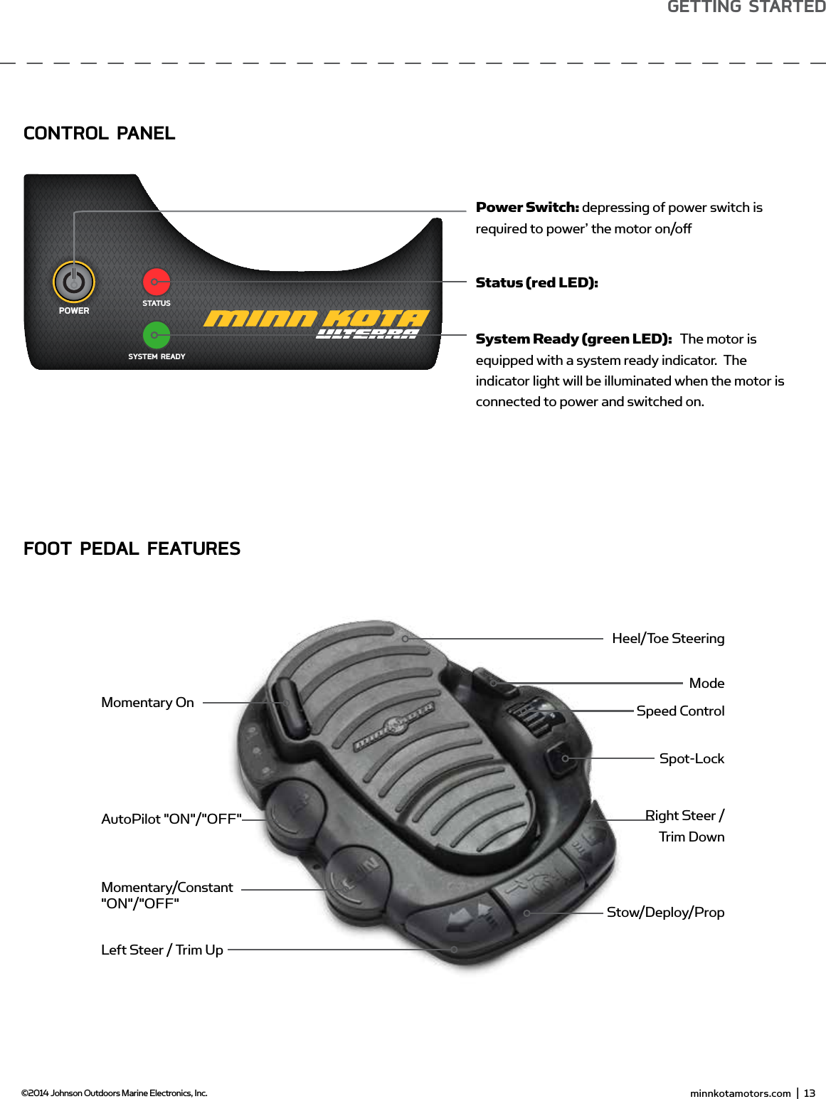  minnkotamotors.com  |  13  ©2014 Johnson Outdoors Marine Electronics, Inc.gETTing sTARTEdSYSTEM READYPOWERSTATUSMomentary/Constant &quot;ON&quot;/&quot;OFF&quot;AutoPilot &quot;ON&quot;/&quot;OFF&quot;Momentary OnPower Switch: depressing of power switch is required to power’ the motor on/oﬀStatus (red LED):System Ready (green LED):   The motor is equipped with a system ready indicator.  The indicator light will be illuminated when the motor is connected to power and switched on. Heel/Toe SteeringModeSpeed ControlSpot-LockRight Steer /  Trim DownStow/Deploy/PropLeft Steer / Trim UpConTRoL PAnELfooT PEdAL fEATUREs