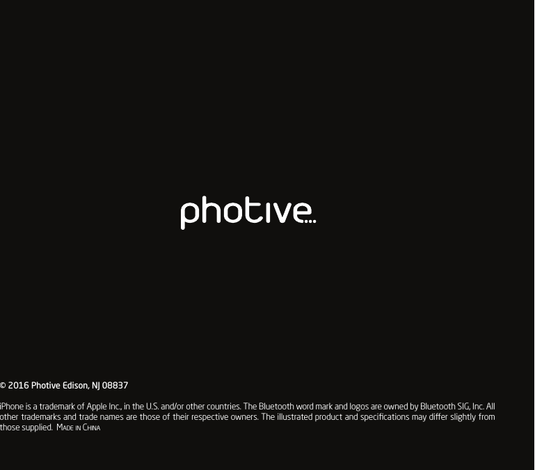&copy; 2016 Photive Edison, NJ 08837iPhone is a trademark of Apple Inc., in the U.S. and/or other countries. The Bluetooth word mark and logos are owned by Bluetooth SIG, Inc. All other trademarks and trade names are those of their respective owners. The illustrated product and speciﬁcations may dier slightly from those supplied.  Made in China