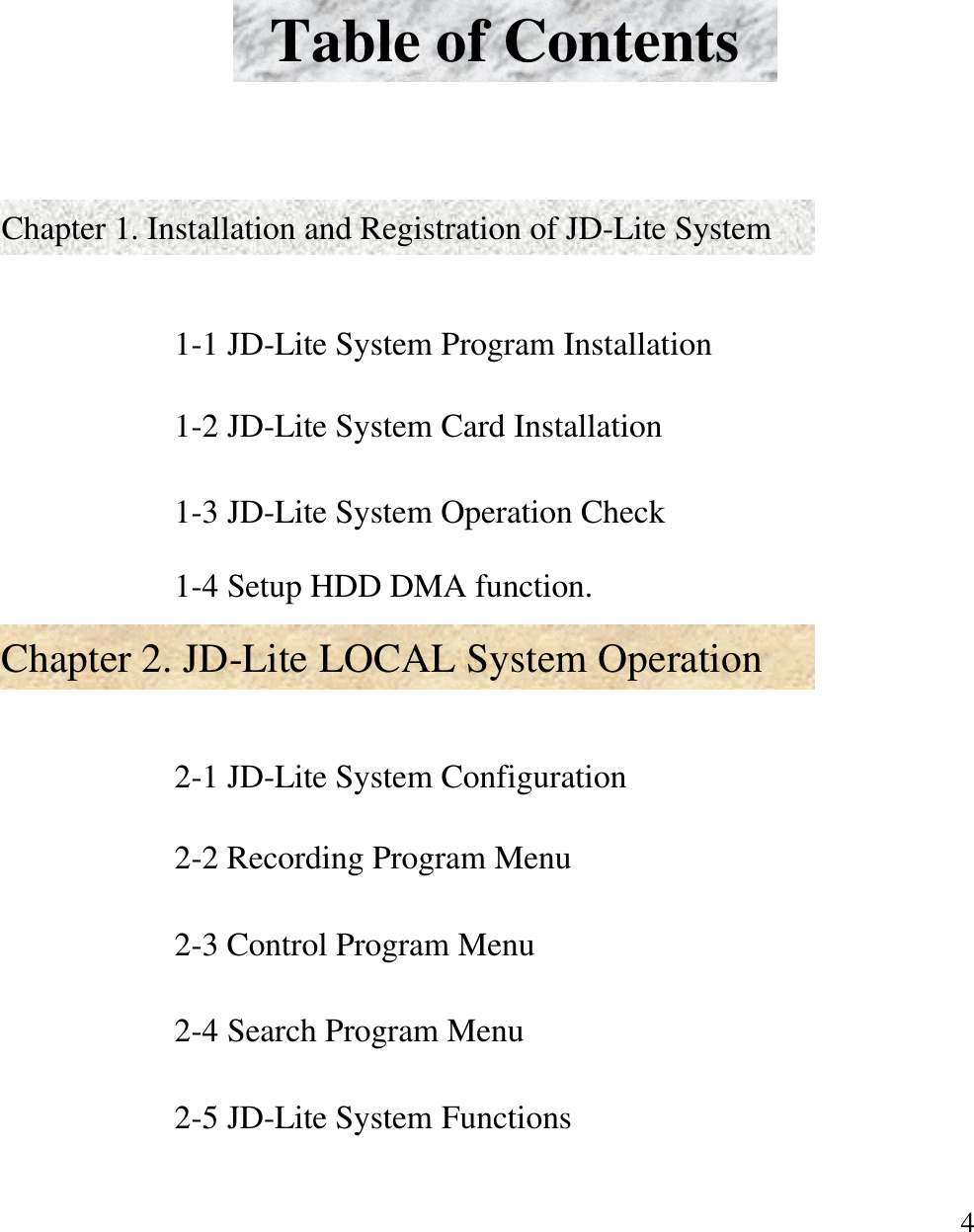4Table of Contents Chapter 1. Installation and Registration of JD-Lite SystemChapter 2. JD-Lite LOCAL System Operation1-1 JD-Lite System Program Installation1-2 JD-Lite System Card Installation1-3 JD-Lite System Operation Check2-2 Recording Program Menu2-3 Control Program Menu2-4 Search Program Menu2-5 JD-Lite System Functions2-1 JD-Lite System Configuration1-4 Setup HDD DMA function.