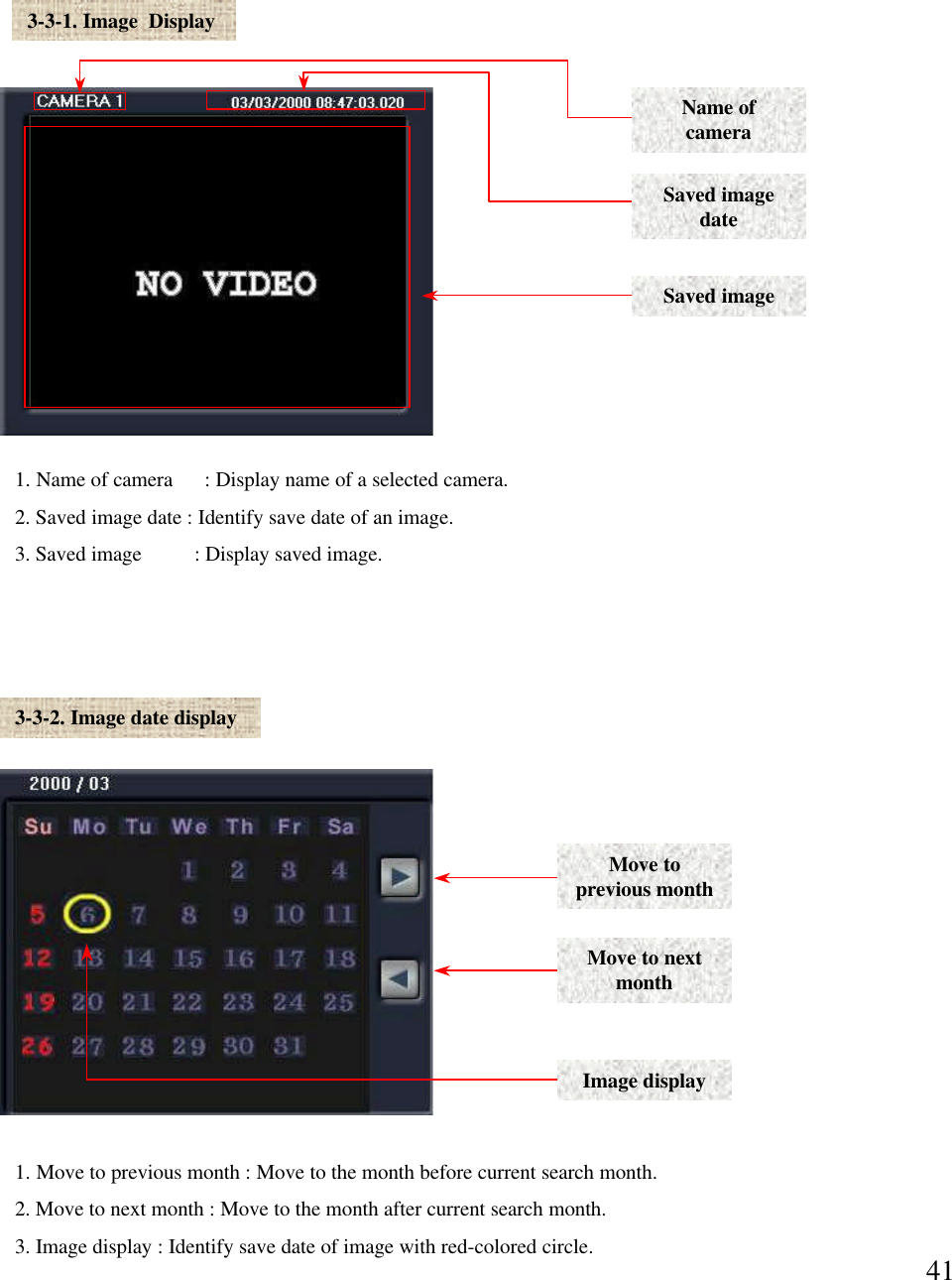 413-3-1. Image  Display1. Name of camera      : Display name of a selected camera. 2. Saved image date : Identify save date of an image.3. Saved image          : Display saved image. Name of cameraSaved image dateSaved image3-3-2. Image date display1. Move to previous month : Move to the month before current search month. 2. Move to next month : Move to the month after current search month. 3. Image display : Identify save date of image with red-colored circle. Move to previous monthMove to next monthImage display