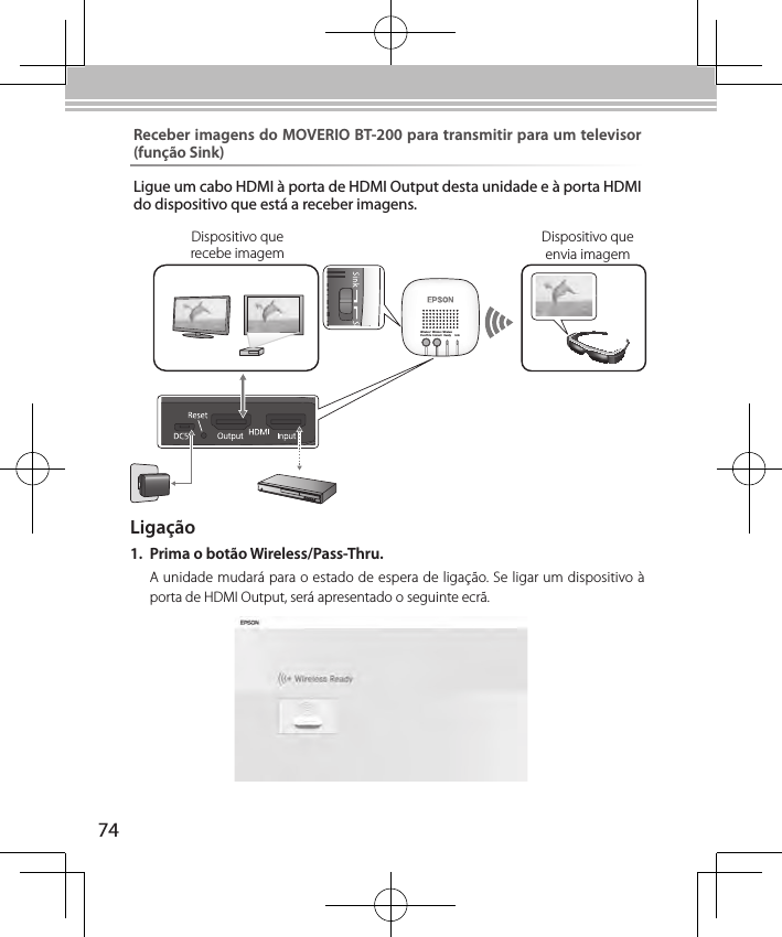 74Wireless/Pass-ThruWirelessConnectWirelessReady LinkLigação1.  Prima o botão Wireless/Pass-Thru.A unidade mudará para o estado de espera de ligação. Se ligar um dispositivo à porta de HDMI Output, será apresentado o seguinte ecrã.Dispositivo que envia imagemDispositivo que recebe imagemReceber imagens do MOVERIO BT-200 para transmitir para um televisor (função Sink)Ligue um cabo HDMI à porta de HDMI Output desta unidade e à porta HDMI do dispositivo que está a receber imagens.