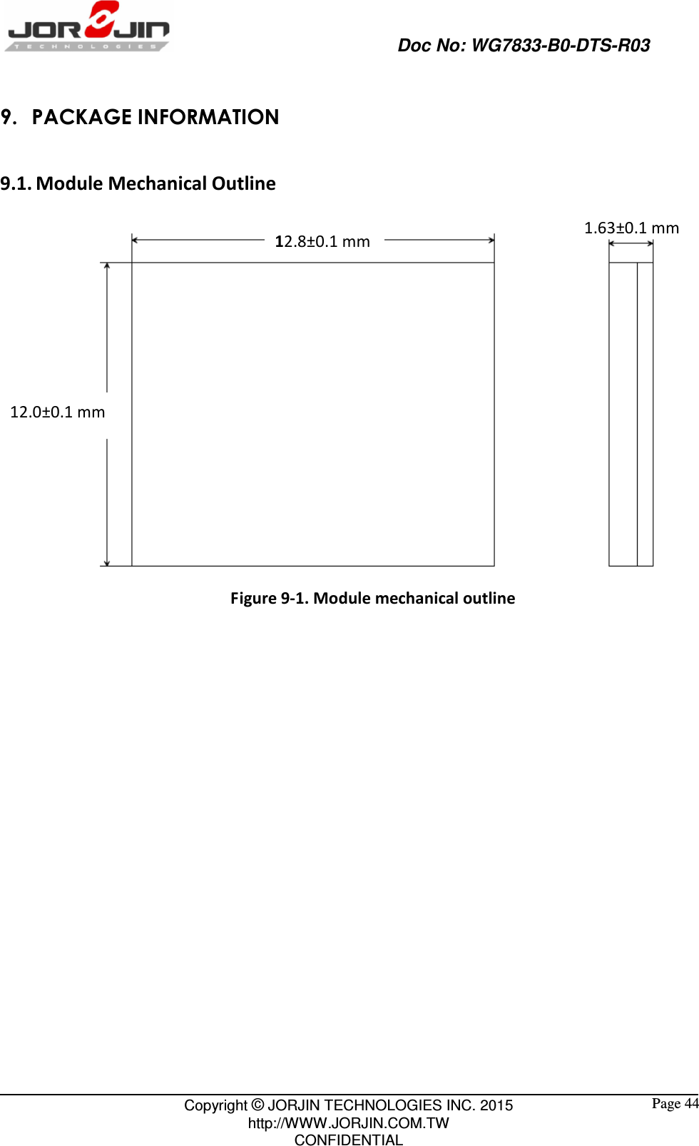                                                   Doc No: WG7833-B0-DTS-R03                                                                                                 Copyright © JORJIN TECHNOLOGIES INC. 2015 http://WWW.JORJIN.COM.TW CONFIDENTIAL  Page 44 9. PACKAGE INFORMATION 9.1. Module Mechanical Outline  Figure 9-1. Module mechanical outline  12.0±0.1 mm 12.8±0.1 mm  1.63±0.1 mm 