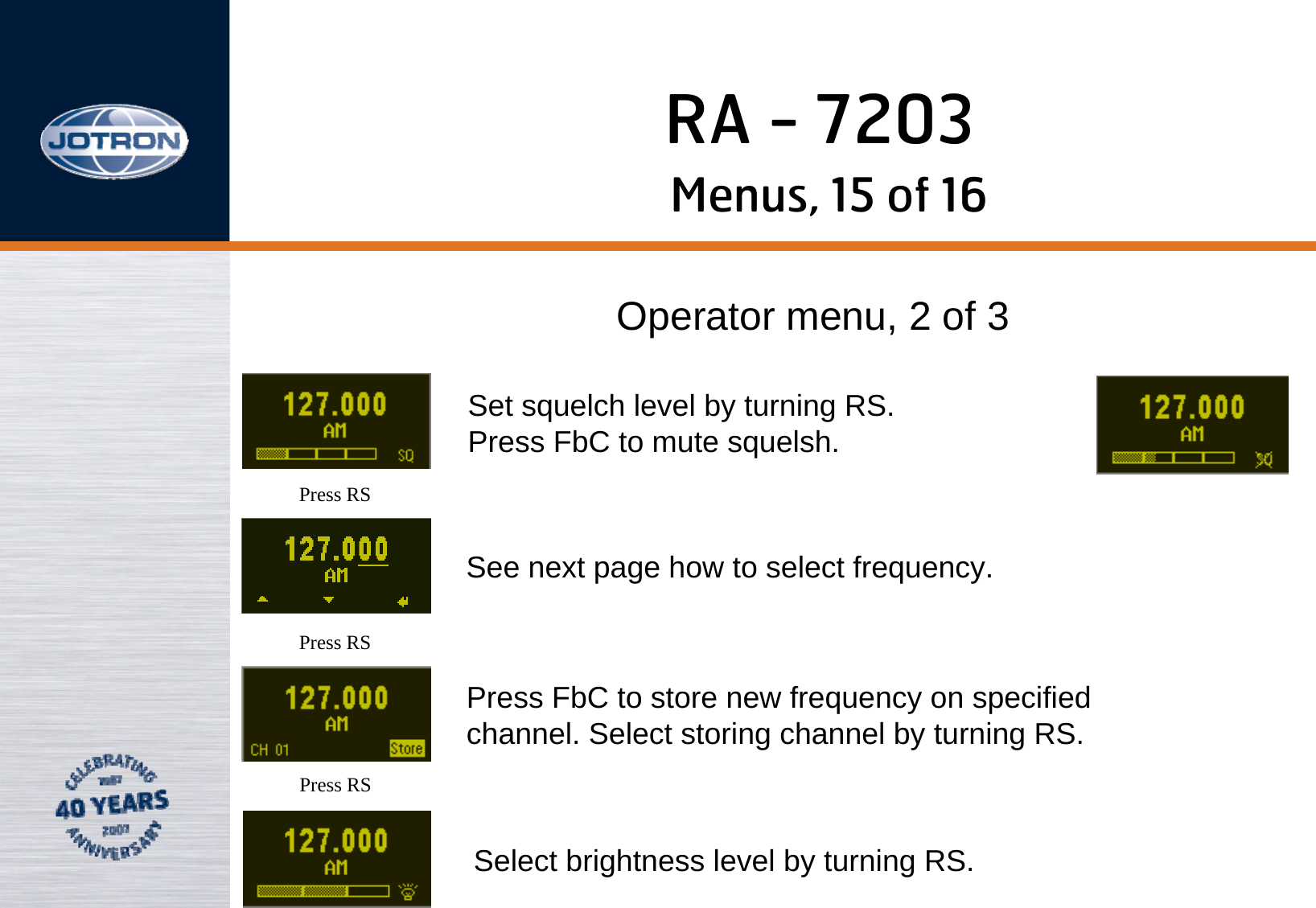RA - 7203Menus, 15 of 16Operator menu, 2 of 3Press RSPress RSPress RSSet squelch level by turning RS. Press FbC to mute squelsh.See next page how to select frequency.Press FbC to store new frequency on specified channel. Select storing channel by turning RS.Select brightness level by turning RS.
