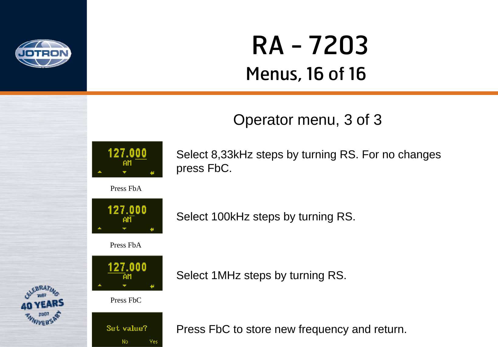 RA - 7203Menus, 16 of 16Operator menu, 3 of 3Press FbAPress FbAPress FbCSelect 8,33kHz steps by turning RS. For no changespress FbC.Select 100kHz steps by turning RS.Select 1MHz steps by turning RS.Press FbC to store new frequency and return.