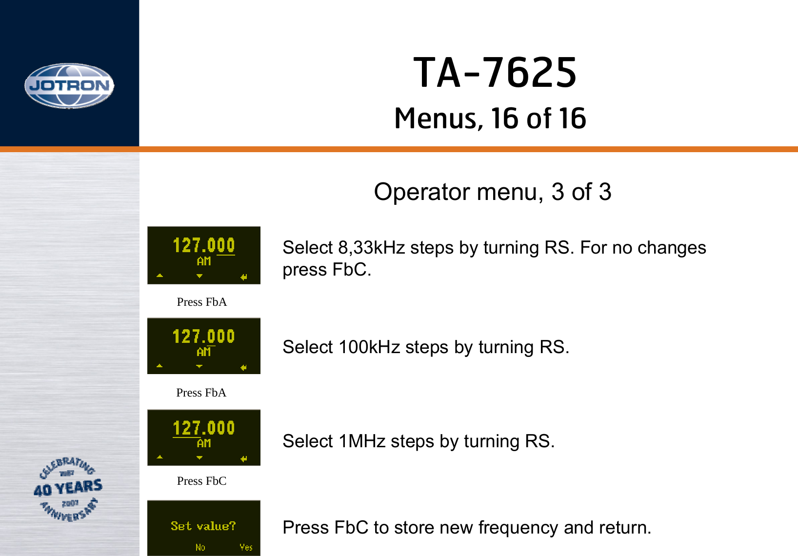 Menus, 16 of 16Operator menu, 3 of 3Press FbAPress FbAPress FbCSelect 8,33kHz steps by turning RS. For no changespress FbC.Select 100kHz steps by turning RS.Select 1MHz steps by turning RS.Press FbC to store new frequency and return.TA-7625
