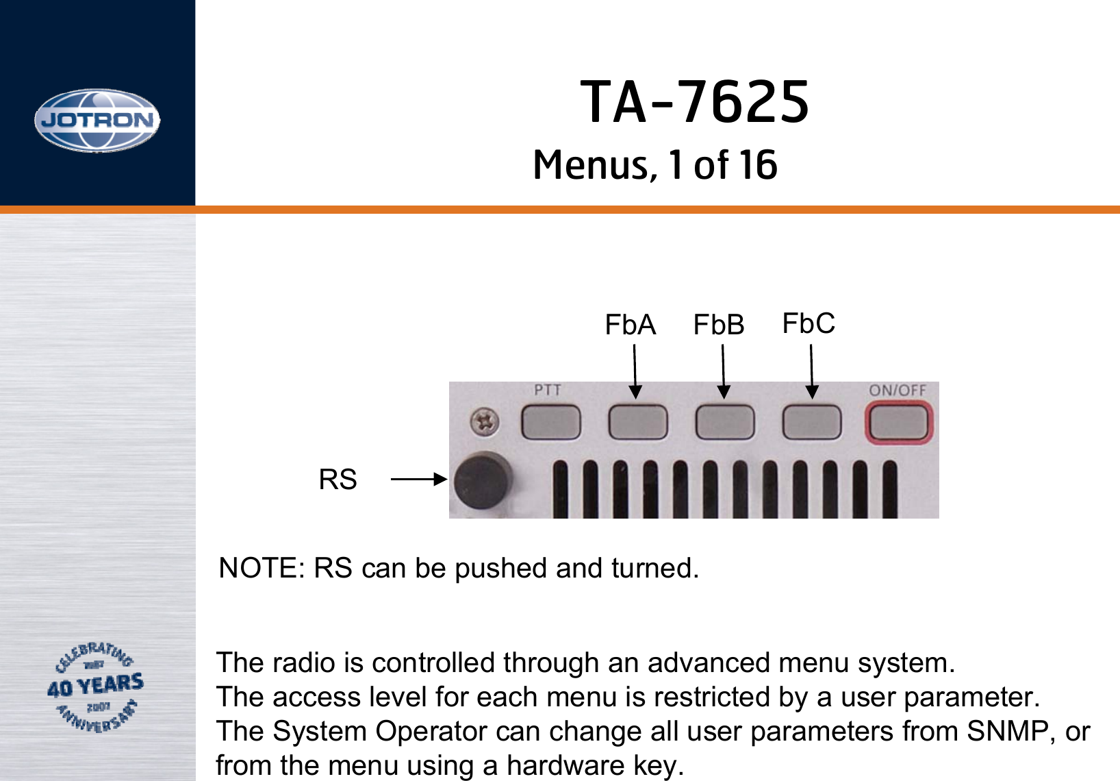 Menus, 1 of 16FbARSFbB FbCNOTE: RS can be pushed and turned.The radio is controlled through an advanced menu system.The access level for each menu is restricted by a user parameter. The System Operator can change all user parameters from SNMP, orfrom the menu using a hardware key.TA-7625