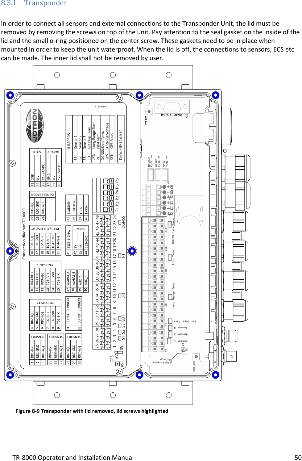 TR-8000 Operator and Installation Manual    50  8.3.1 Transponder  In order to connect all sensors and external connections to the Transponder Unit, the lid must be removed by removing the screws on top of the unit. Pay attention to the seal gasket on the inside of the lid and the small o-ring positioned on the center screw. These gaskets need to be in place when mounted in order to keep the unit waterproof. When the lid is off, the connections to sensors, ECS etc can be made. The inner lid shall not be removed by user.    Figure 8-9 Transponder with lid removed, lid screws highlighted 