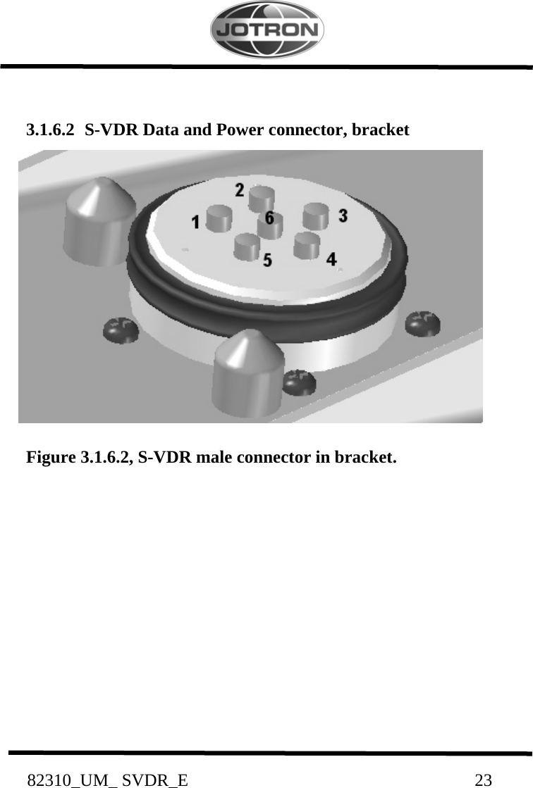           82310_UM_ SVDR_E                                                                 23           3.1.6.2  S-VDR Data and Power connector, bracket              Figure 3.1.6.2, S-VDR male connector in bracket.              