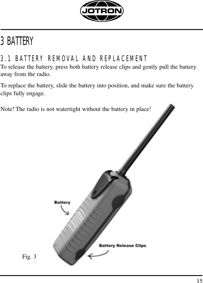 153 BATTERY3.1 BATTERY REMOVAL AND REPLACEMENTTo release the battery, press both battery release clips and gently pull the batteryaway from the radio.To replace the battery, slide the battery into position, and make sure the batteryclips fully engage.Note! The radio is not watertight without the battery in place!Fig. 3