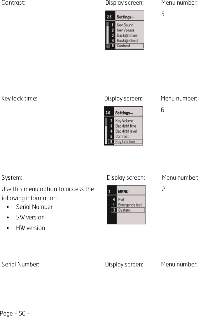 Page - 50 -Contrast: Display screen: Menu number:5Key lock time: Display screen: Menu number:6System: Display screen: Menu number:Use this menu option to access thefollowing information:• Serial Number• SW version• HW version2Serial Number: Display screen: Menu number: