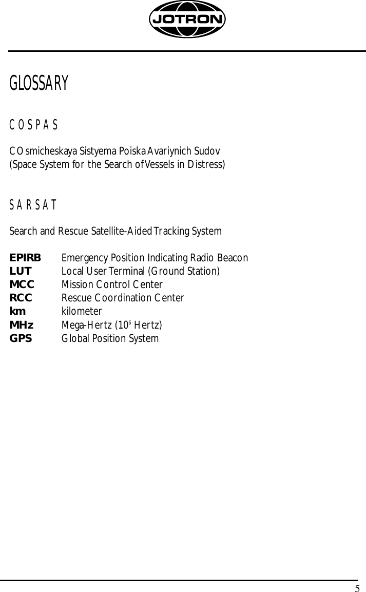 5GLOSSARYCOSPAS COsmicheskaya Sistyema Poiska Avariynich Sudov(Space System for the Search of Vessels in Distress)SARSATSearch and Rescue Satellite-Aided Tracking SystemEPIRB Emergency Position Indicating Radio BeaconLUT Local User Terminal (Ground Station)MCC Mission Control CenterRCC Rescue Coordination Centerkm kilometerMHz Mega-Hertz (106Hertz)GPS Global Position System