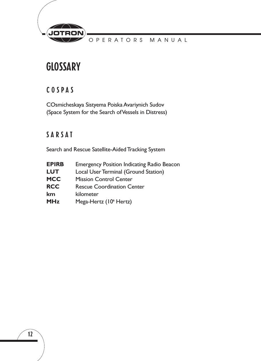 OPERATORS MANUAL12GLOSSARYCOSPAS COsmicheskaya Sistyema Poiska Avariynich Sudov(Space System for the Search of Vessels in Distress)SARSATSearch and Rescue Satellite-Aided Tracking SystemEPIRB Emergency Position Indicating Radio BeaconLUT Local User Terminal (Ground Station)MCC Mission Control CenterRCC Rescue Coordination Centerkm kilometerMHz Mega-Hertz (106Hertz)