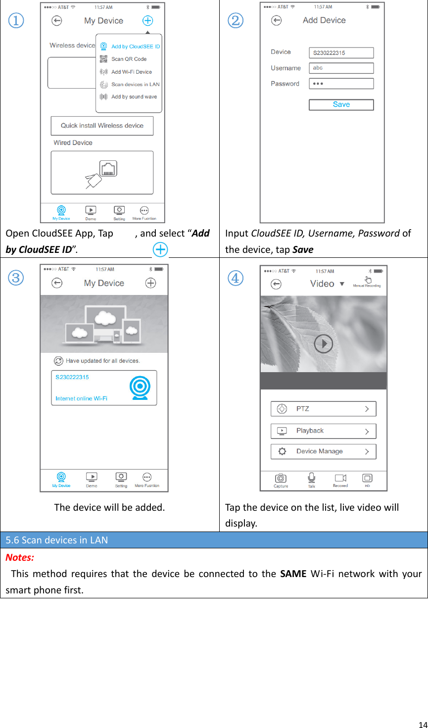 14OpenCloudSEEApp,Tap,andselect“AddbyCloudSEEID”.InputCloudSEEID,Username,Passwordofthedevice,tapSaveThedevicewillbeadded.Tapthedeviceonthelist,livevideowilldisplay.5.6ScandevicesinLANNotes:ThismethodrequiresthatthedevicebeconnectedtotheSAMEWi‐Finetworkwithyoursmartphonefirst.①②③④