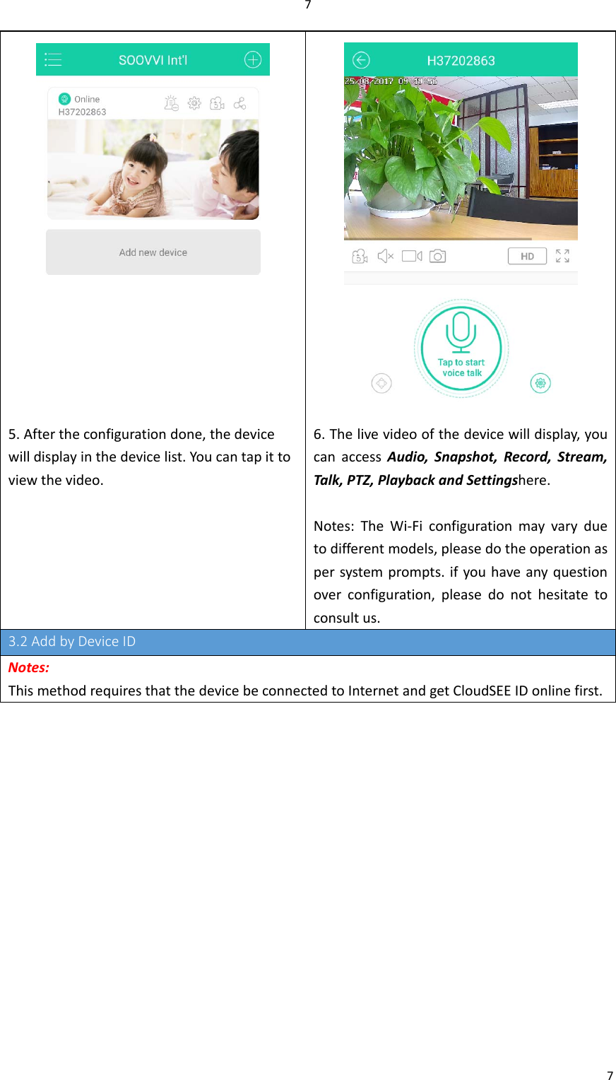 775. Aftertheconfigurationdone,thedevicewilldisplayinthedevicelist.Youcantapittoviewthevideo.6. Thelivevideoofthedevicewilldisplay,youcanaccessAudio,Snapshot,Record,Stream,Talk,PTZ,PlaybackandSettingshere.Notes:TheWi‐Ficonfigurationmayvaryduetodifferentmodels,pleasedotheoperationaspersystemprompts.ifyouhaveanyquestionoverconfiguration,pleasedonothesitatetoconsultus.3.2AddbyDeviceIDNotes:ThismethodrequiresthatthedevicebeconnectedtoInternetandgetCloudSEEIDonlinefirst.