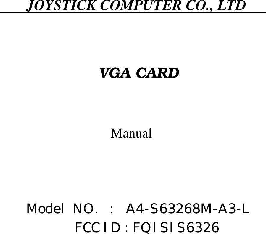       JOYSTICK COMPUTER CO., LTD              VGA CARD      Manual      Model  NO.   :   A4-S63268M-A3-L  FCC ID : FQISIS6326