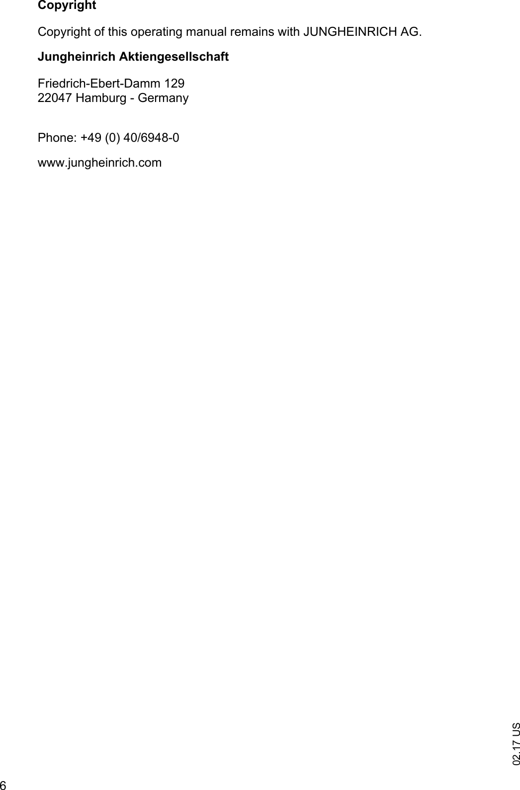 02.17 US6CopyrightCopyright of this operating manual remains with JUNGHEINRICH AG.Jungheinrich AktiengesellschaftFriedrich-Ebert-Damm 12922047 Hamburg - GermanyPhone: +49 (0) 40/6948-0www.jungheinrich.com