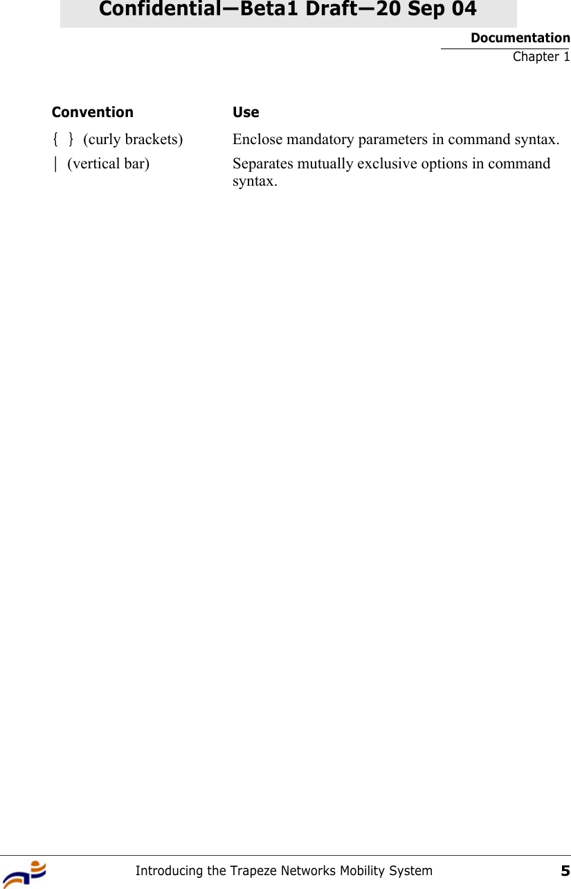 DocumentationChapter 1Introducing the Trapeze Networks Mobility System5Confidential—Beta1 Draft—Confidential—Beta1 Draft—20 Sep 04{ } (curly brackets) Enclose mandatory parameters in command syntax.| (vertical bar) Separates mutually exclusive options in command syntax.Convention Use