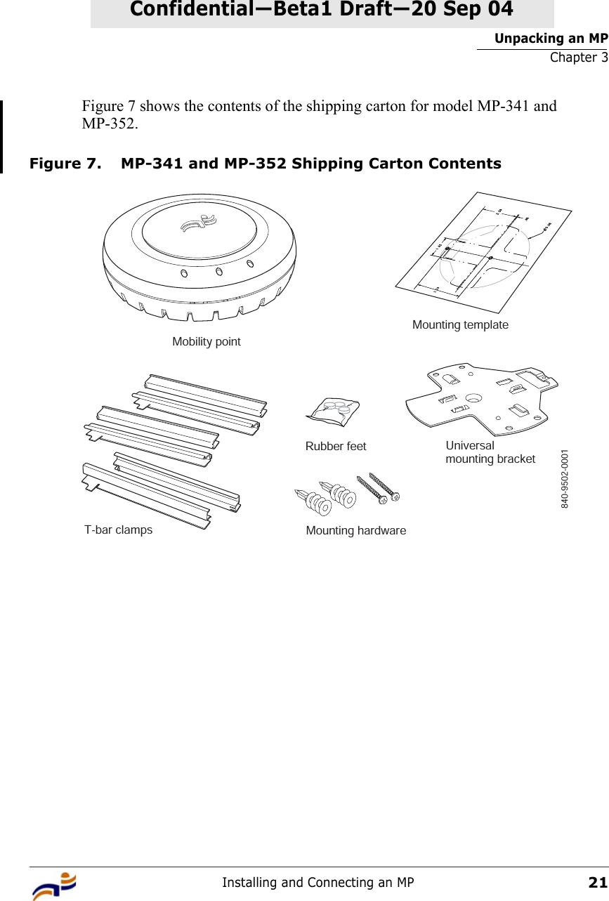 Unpacking an MPChapter 3Installing and Connecting an MP21Confidential—Beta1 Draft—Confidential—Beta1 Draft—20 Sep 04Figure 7 shows the contents of the shipping carton for model MP-341 and MP-352.Figure 7. MP-341 and MP-352 Shipping Carton ContentsT-bar clampsMounting templateRubber feet Universalmounting bracketMounting hardwareMobility point840-9502-0001