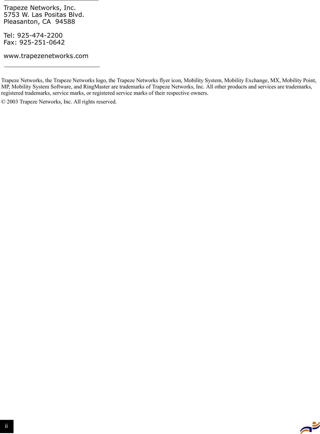 iiTrapeze Networks, the Trapeze Networks logo, the Trapeze Networks flyer icon, Mobility System, Mobility Exchange, MX, Mobility Point, MP, Mobility System Software, and RingMaster are trademarks of Trapeze Networks, Inc. All other products and services are trademarks, registered trademarks, service marks, or registered service marks of their respective owners.© 2003 Trapeze Networks, Inc. All rights reserved.Trapeze Networks, Inc.5753 W. Las Positas Blvd.Pleasanton, CA 94588Tel: 925-474-2200Fax: 925-251-0642www.trapezenetworks.com