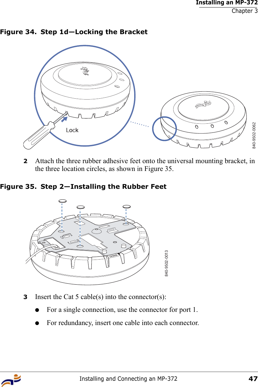 Installing an MP-372Chapter 3Installing and Connecting an MP-37247Figure 34. Step 1d—Locking the Bracket2Attach the three rubber adhesive feet onto the universal mounting bracket, in the three location circles, as shown in Figure 35. Figure 35. Step 2—Installing the Rubber Feet3Insert the Cat 5 cable(s) into the connector(s):●For a single connection, use the connector for port 1.●For redundancy, insert one cable into each connector. 840-9502-0062Lock840-9502-0013