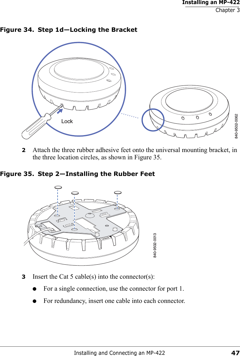 Installing an MP-422Chapter 3Installing and Connecting an MP-42247Figure 34. Step 1d—Locking the Bracket2Attach the three rubber adhesive feet onto the universal mounting bracket, in the three location circles, as shown in Figure 35. Figure 35. Step 2—Installing the Rubber Feet3Insert the Cat 5 cable(s) into the connector(s):●For a single connection, use the connector for port 1.●For redundancy, insert one cable into each connector. 840-9502-0062Lock840-9502-0013