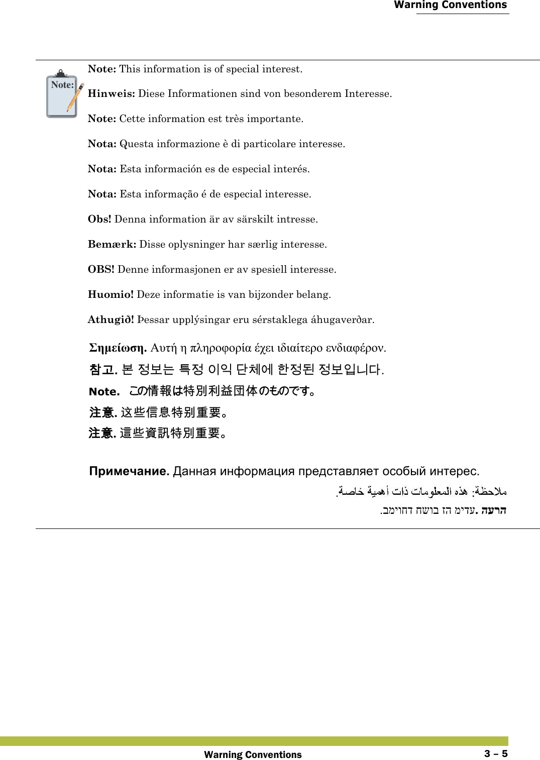  Warning ConventionsWarning Conventions 3 – 5      Note:Note: This information is of special interest. Hinweis: Diese Informationen sind von besonderem Interesse. Note: Cette information est très importante. Nota: Questa informazione è di particolare interesse. Nota: Esta información es de especial interés. Nota: Esta informação é de especial interesse. Obs! Denna information är av särskilt intresse. Bemærk: Disse oplysninger har særlig interesse. OBS! Denne informasjonen er av spesiell interesse.  Huomio! Deze informatie is van bijzonder belang. Athugið! Þessar upplýsingar eru sérstaklega áhugaverðar. Σημείωση. Αυτή η πληροφορία έχει ιδιαίτερο ενδιαφέρον. 󹳮󷶖. 󸶮 󹣋󸶪󸍊 󺍯󹣋 󹠪󹠫 󸎞󹵪󹚆 󺘒󹣋󸓒 󹣋󸶪󹠻󸍾󸎚. Note.󱩕󱇁󲰉󰮵󰮹󳁚󱁳󰣣 󲙸󱪟. 󴥩󰠫󰥱󱧿󲰉󰮻󴭝󴌑 󲙸󱪟. 󴦩󰠫󴙗󴎚󲰉󰮵󴭝󴌑 Примечание. Данная информация представляет особый интерес. הערה. מידע זה חשוב במיוחד. 