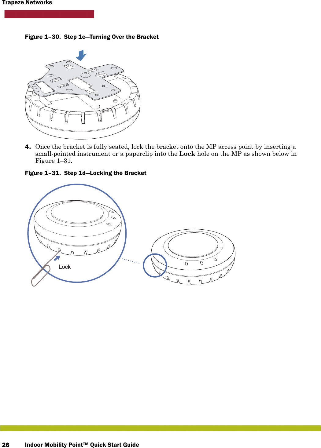 Indoor Mobility Point™ Quick Start Guide26Trapeze NetworksFigure 1–30.  Step 1c—Turning Over the Bracket   4. Once the bracket is fully seated, lock the bracket onto the MP access point by inserting a small-pointed instrument or a paperclip into the Lock hole on the MP as shown below in Figure 1–31.Figure 1–31.  Step 1d—Locking the Bracket   Lock