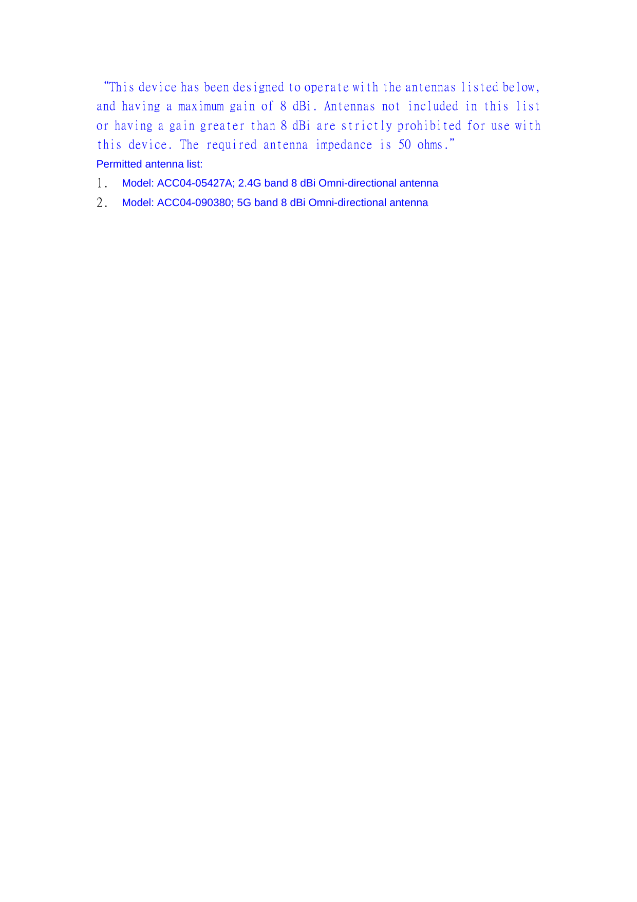 “This device has been designed to operate with the antennas listed below, and having a maximum gain of 8 dBi. Antennas not included in this list or having a gain greater than 8 dBi are strictly prohibited for use with this device. The required antenna impedance is 50 ohms.＂ Permitted antenna list: 1.  Model: ACC04-05427A; 2.4G band 8 dBi Omni-directional antenna 2.  Model: ACC04-090380; 5G band 8 dBi Omni-directional antenna 