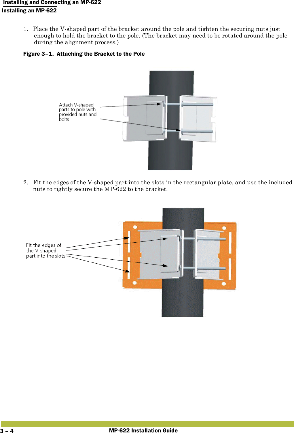  Installing and Connecting an MP-622Installing an MP-622MP-622 Installation Guide3 – 41. Place the V-shaped part of the bracket around the pole and tighten the securing nuts just enough to hold the bracket to the pole. (The bracket may need to be rotated around the pole during the alignment process.)Figure 3–1.  Attaching the Bracket to the Pole   2. Fit the edges of the V-shaped part into the slots in the rectangular plate, and use the included nuts to tightly secure the MP-622 to the bracket. 