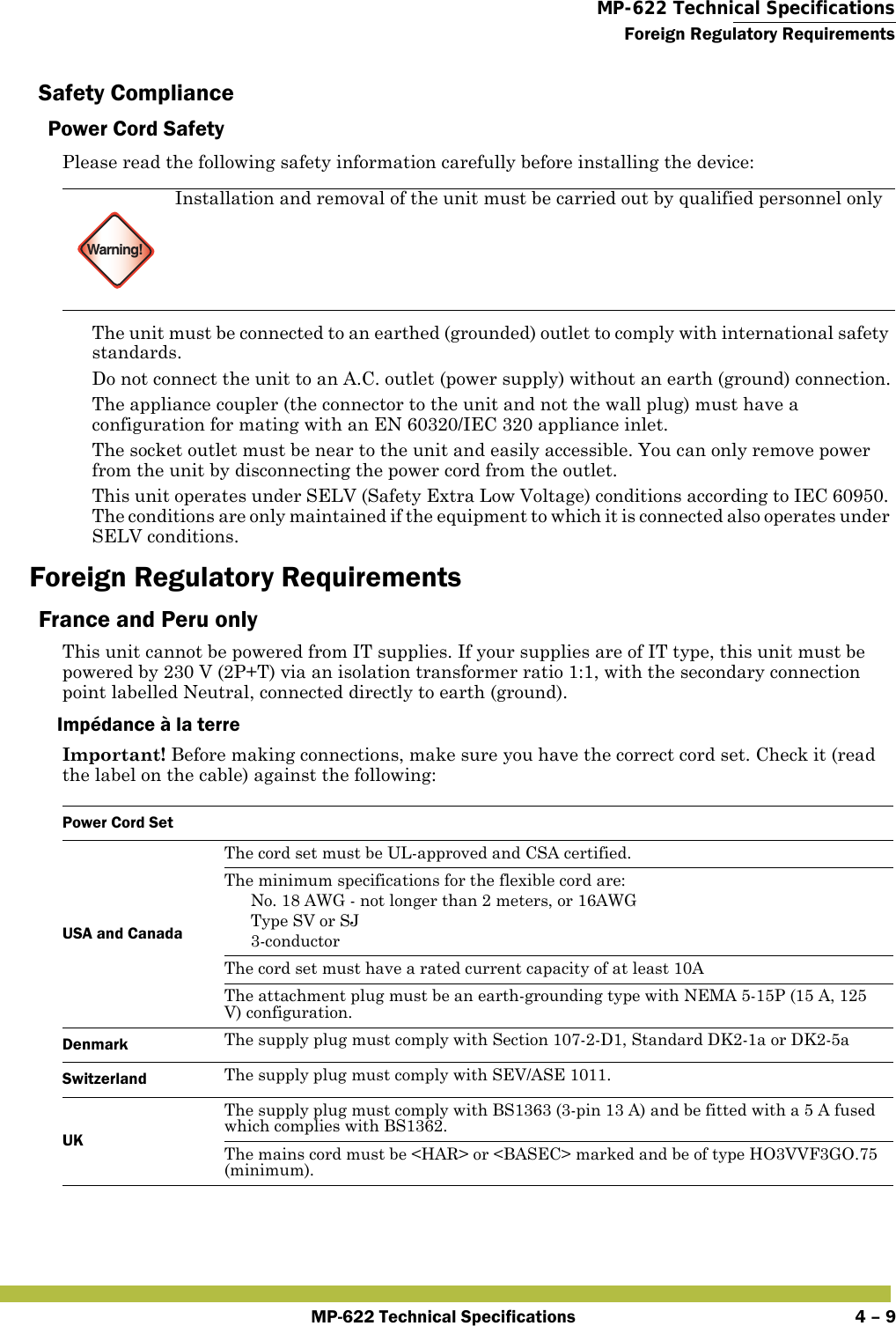  MP-622 Technical SpecificationsForeign Regulatory RequirementsMP-622 Technical Specifications 4 – 9Safety CompliancePower Cord SafetyPlease read the following safety information carefully before installing the device: The unit must be connected to an earthed (grounded) outlet to comply with international safety standards. Do not connect the unit to an A.C. outlet (power supply) without an earth (ground) connection. The appliance coupler (the connector to the unit and not the wall plug) must have a configuration for mating with an EN 60320/IEC 320 appliance inlet. The socket outlet must be near to the unit and easily accessible. You can only remove power from the unit by disconnecting the power cord from the outlet. This unit operates under SELV (Safety Extra Low Voltage) conditions according to IEC 60950. The conditions are only maintained if the equipment to which it is connected also operates under SELV conditions.Foreign Regulatory RequirementsFrance and Peru onlyThis unit cannot be powered from IT supplies. If your supplies are of IT type, this unit must be powered by 230 V (2P+T) via an isolation transformer ratio 1:1, with the secondary connection point labelled Neutral, connected directly to earth (ground).Impédance à la terreImportant! Before making connections, make sure you have the correct cord set. Check it (read the label on the cable) against the following:Warning!Installation and removal of the unit must be carried out by qualified personnel onlyPower Cord SetUSA and CanadaThe cord set must be UL-approved and CSA certified.The minimum specifications for the flexible cord are: No. 18 AWG - not longer than 2 meters, or 16AWG Type SV or SJ 3-conductorThe cord set must have a rated current capacity of at least 10AThe attachment plug must be an earth-grounding type with NEMA 5-15P (15 A, 125 V) configuration.Denmark The supply plug must comply with Section 107-2-D1, Standard DK2-1a or DK2-5aSwitzerland The supply plug must comply with SEV/ASE 1011.UKThe supply plug must comply with BS1363 (3-pin 13 A) and be fitted with a 5 A fused which complies with BS1362.The mains cord must be &lt;HAR&gt; or &lt;BASEC&gt; marked and be of type HO3VVF3GO.75 (minimum).