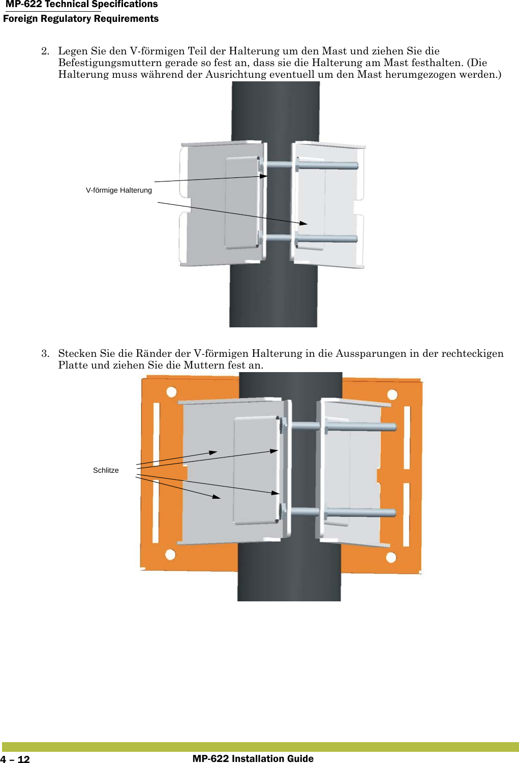  MP-622 Technical SpecificationsForeign Regulatory RequirementsMP-622 Installation Guide4 – 122. Legen Sie den V-förmigen Teil der Halterung um den Mast und ziehen Sie die Befestigungsmuttern gerade so fest an, dass sie die Halterung am Mast festhalten. (Die Halterung muss während der Ausrichtung eventuell um den Mast herumgezogen werden.) 3. Stecken Sie die Ränder der V-förmigen Halterung in die Aussparungen in der rechteckigen Platte und ziehen Sie die Muttern fest an.V-förmige HalterungSchlitze